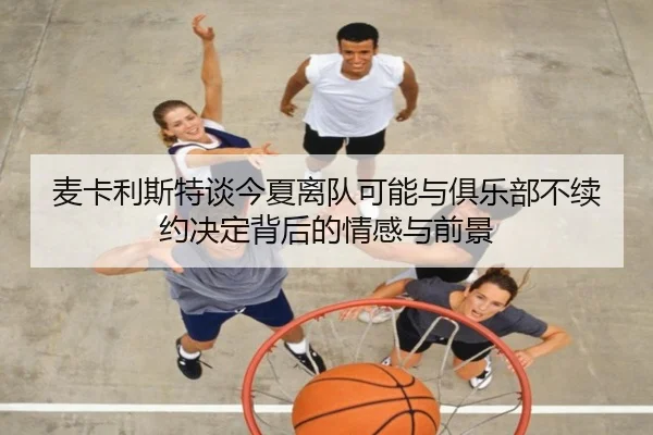 麦卡利斯特谈今夏离队可能与俱乐部不续约决定背后的情感与前景